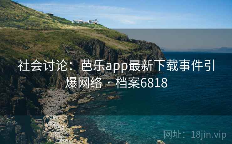 社会讨论:芭乐app最新下载事件引爆网络 · 档案6818 社会讨论:芭乐app最新下载事件引爆网络 · 档案6818