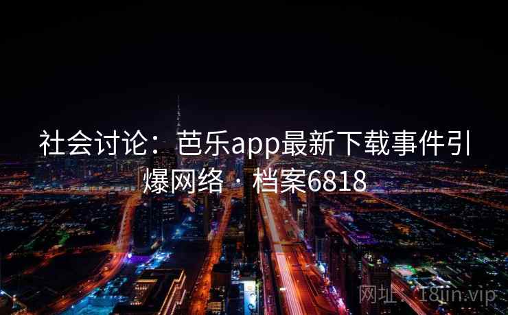 社会讨论:芭乐app最新下载事件引爆网络 · 档案6818 社会讨论:芭乐app最新下载事件引爆网络 · 档案6818