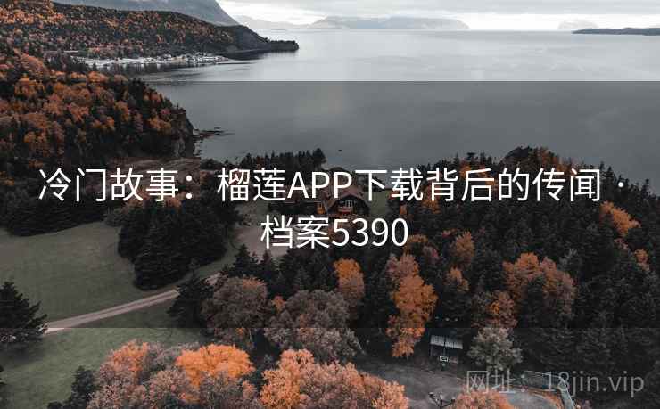 冷门故事：榴莲APP下载背后的传闻 · 档案5390