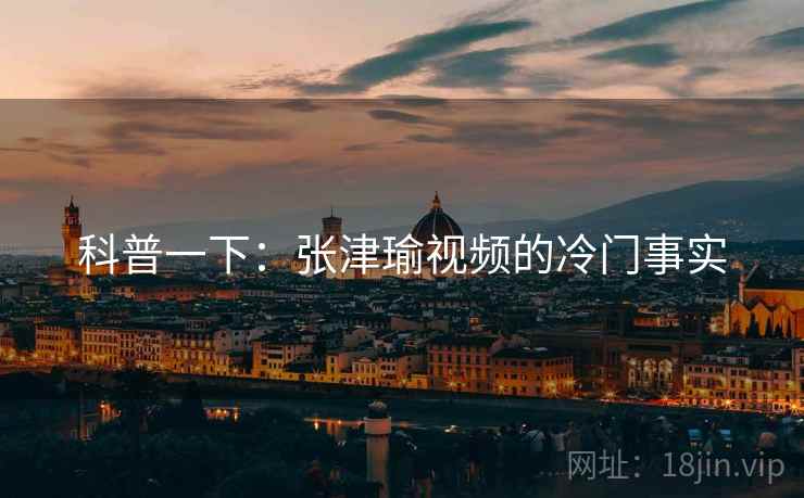 科普一下:张津瑜视频的冷门事实 科普一下:张津瑜视频的冷门事实