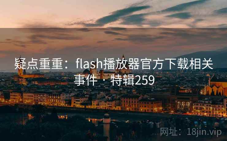 疑点重重:flash播放器官方下载相关事件 · 特辑259 疑点重重:flash播放器官方下载相关事件 · 特辑259