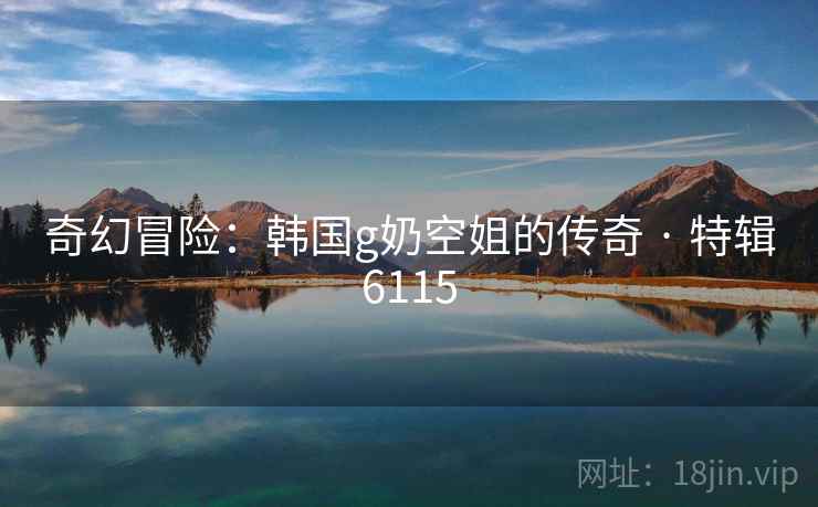 奇幻冒险:韩国g奶空姐的传奇 · 特辑6115 奇幻冒险:韩国g奶空姐的传奇 · 特辑6115
