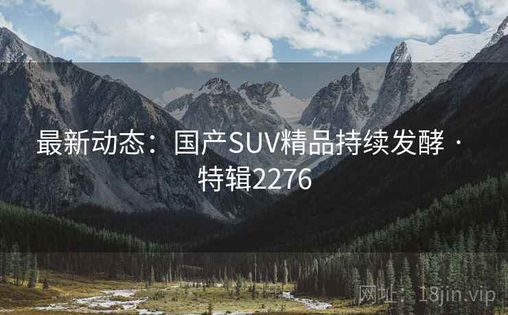 最新动态:国产SUV精品持续发酵 · 特辑2276 最新动态:国产SUV精品持续发酵 · 特辑2276