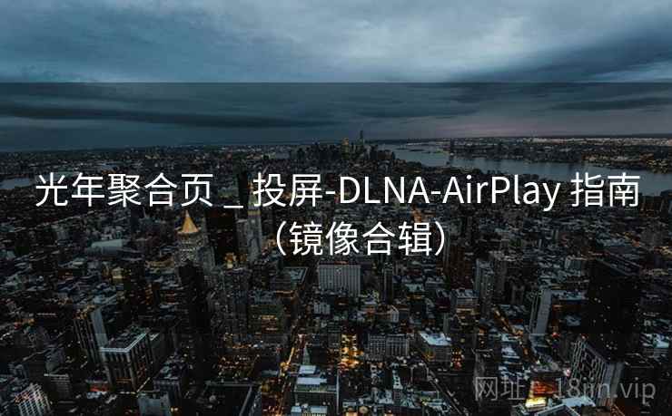 光年聚合页 _ 投屏-DLNA-AirPlay 指南(镜像合辑) 光年聚合页 _ 投屏-DLNA-AirPlay 指南(镜像合辑)