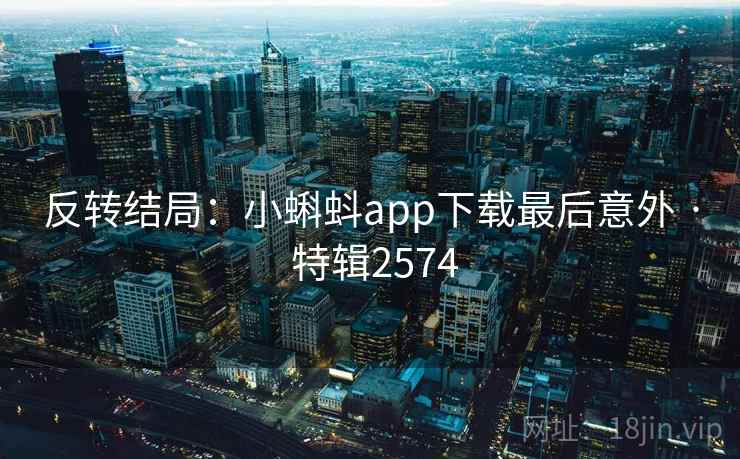 反转结局:小蝌蚪app下载最后意外 · 特辑2574 反转结局:小蝌蚪app下载最后意外 · 特辑2574