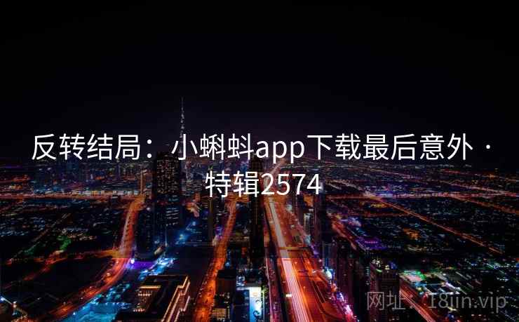 反转结局:小蝌蚪app下载最后意外 · 特辑2574 反转结局:小蝌蚪app下载最后意外 · 特辑2574