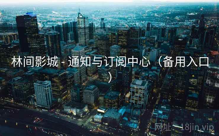 林间影城 - 通知与订阅中心(备用入口) 林间影城 - 通知与订阅中心(备用入口)