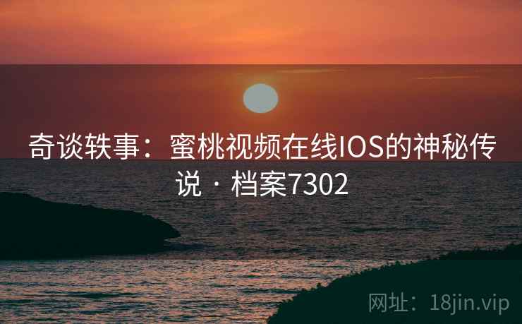 奇谈轶事:蜜桃视频在线IOS的神秘传说 · 档案7302 奇谈轶事:蜜桃视频在线IOS的神秘传说 · 档案7302