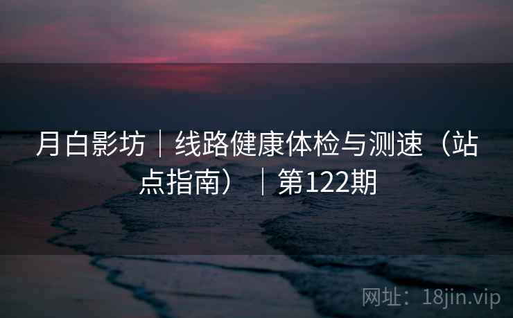 月白影坊|线路健康体检与测速(站点指南)|第122期 月白影坊|线路健康体检与测速(站点指南)|第122期