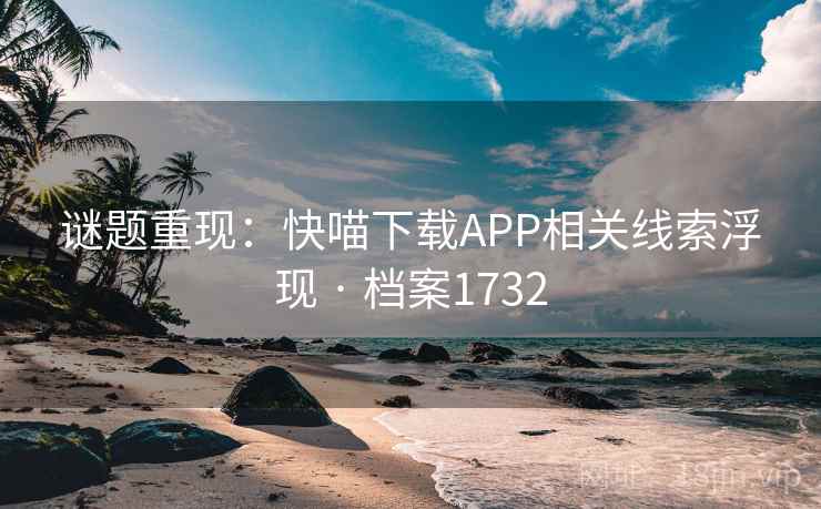 谜题重现：快喵下载APP相关线索浮现 · 档案1732