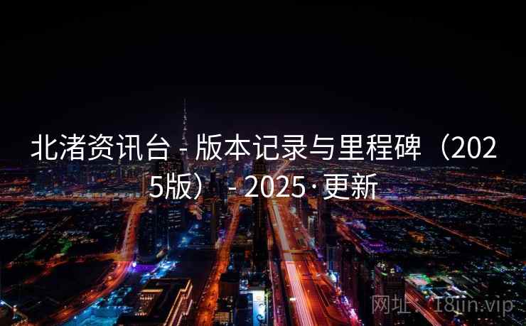北渚资讯台 - 版本记录与里程碑（2025版） - 2025·更新