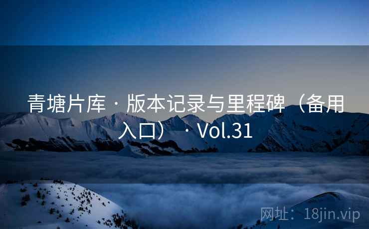 青塘片库 · 版本记录与里程碑(备用入口) · Vol.31 青塘片库 · 版本记录与里程碑(备用入口) · Vol.31