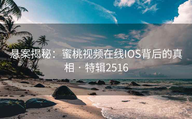 悬案揭秘：蜜桃视频在线IOS背后的真相 · 特辑2516
