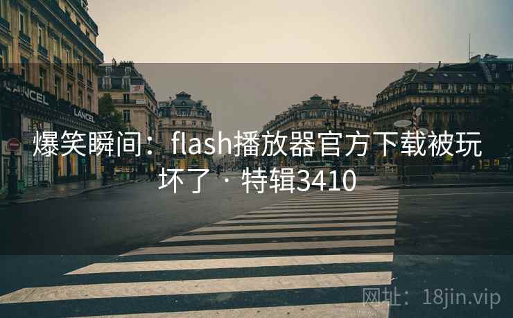 爆笑瞬间：flash播放器官方下载被玩坏了 · 特辑3410