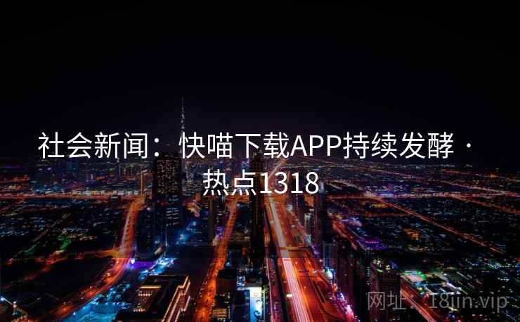 社会新闻：快喵下载APP持续发酵 · 热点1318