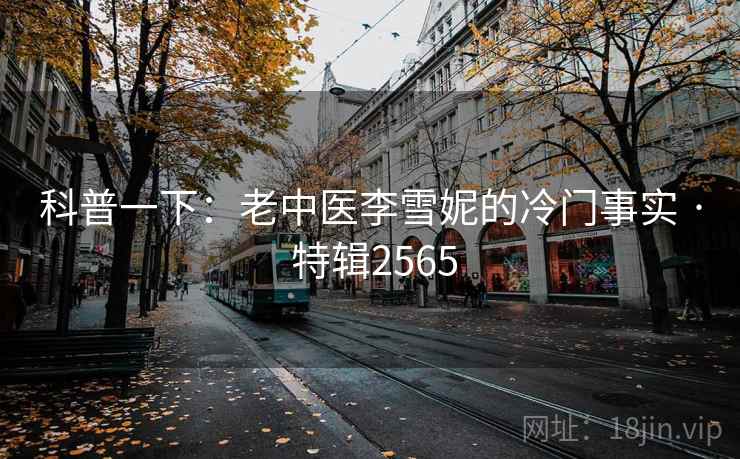 科普一下：老中医李雪妮的冷门事实 · 特辑2565