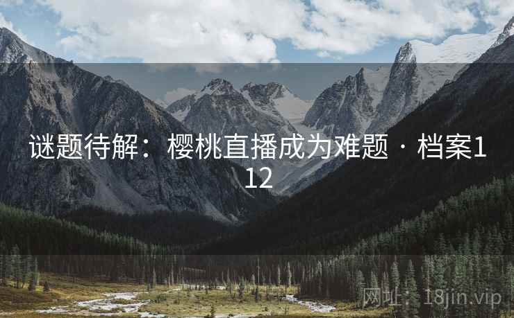 谜题待解：樱桃直播成为难题 · 档案112
