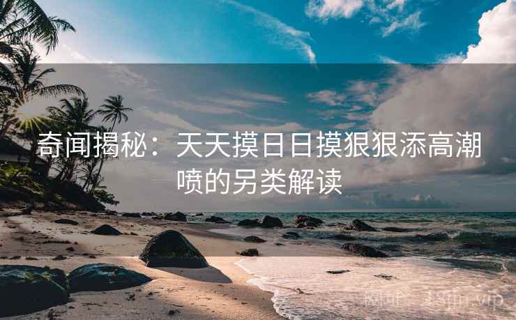 奇闻揭秘：天天摸日日摸狠狠添高潮喷的另类解读